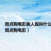 斑点狗电影真人版叫什么名字（斑点狗电影）