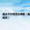 魔法卡片精灵在哪里（魔法卡片精灵）