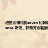 纪星@谭松韵seven 约韩廷@许凯soso 吃饭，韩廷开会耽搁了一会儿…