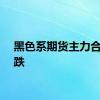 黑色系期货主力合约转跌
