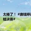 太棒了！ #唐钱婷进100蛙决赛#