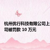 杭州优行科技有限公司上海分公司被罚款 10 万元