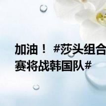 加油！ #莎头组合半决赛将战韩国队#