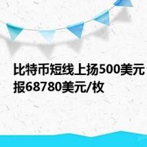 比特币短线上扬500美元，最新报68780美元/枚
