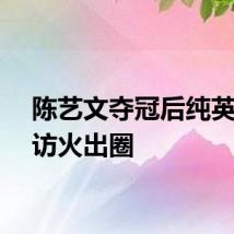陈艺文夺冠后纯英文采访火出圈