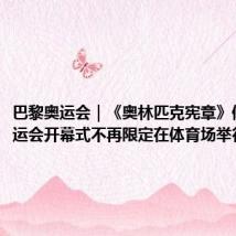 巴黎奥运会|《奥林匹克宪章》修订:奥运会开幕式不再限定在体育场举行