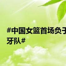 #中国女篮首场负于西班牙队#