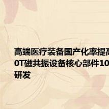 高端医疗装备国产化率提高 国产3.0T磁共振设备核心部件100%自主研发