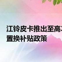 江铃皮卡推出至高2万元置换补贴政策