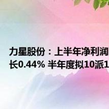 力星股份：上半年净利润同比增长0.44% 半年度拟10派1.2元