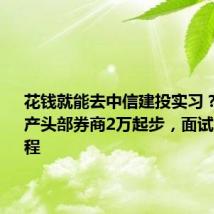 花钱就能去中信建投实习？内推灰产头部券商2万起步，面试只是走流程