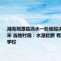 湖南湘潭县涓水一处堤段决口至50米 当地村民:水漫肚脐 有人转移至学校