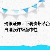瑞银证券：下调贵州茅台等中国白酒股评级至中性