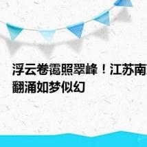 浮云卷霭照翠峰！江苏南京云海翻涌如梦似幻