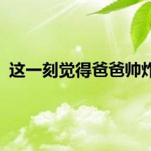 这一刻觉得爸爸帅炸了