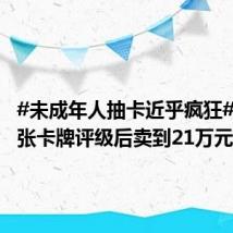 #未成年人抽卡近乎疯狂# !#一张卡牌评级后卖到21万元#