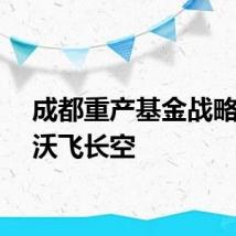 成都重产基金战略投资沃飞长空