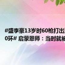 #盛李豪13岁时60枪打出满分600环# 启蒙恩师:当时就被