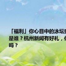 「福利」你心目中的泳坛奥运之星是谁?杭州新闻有好礼,你有故事吗?