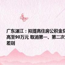 广东湛江：拟提高住房公积金贷款额度最高至90万元 取消第一、第二次贷款额度差别