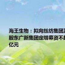 海王生物：拟向丝纺集团及其控股股东广新集团定增募资不超14.88亿元