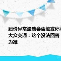 股价异常波动会否触发停牌核查？大众交通：这个没法回答，以公告为准