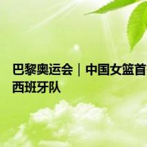巴黎奥运会|中国女篮首秀憾负西班牙队