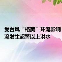 受台风“格美”环流影响 多条河流发生超警以上洪水