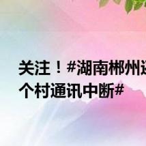 关注!#湖南郴州还有3个村通讯中断#