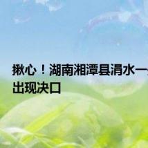 揪心!湖南湘潭县涓水一处堤段出现决口