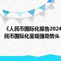 《人民币国际化报告2024》：人民币国际化呈现强劲势头