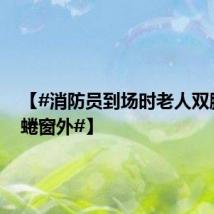 【#消防员到场时老人双腿发抖蜷窗外#】