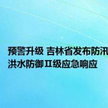 预警升级 吉林省发布防汛Ⅱ级和洪水防御Ⅱ级应急响应