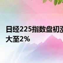 日经225指数盘初涨幅扩大至2%