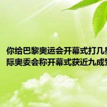 你给巴黎奥运会开幕式打几星?#国际奥委会称开幕式获近九成受众