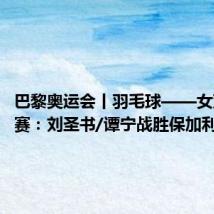巴黎奥运会丨羽毛球——女双小组赛:刘圣书/谭宁战胜保加利亚组合