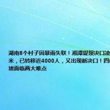 湖南8个村子因暴雨失联!湘潭堤坝决口凌晨扩大至77米,已转移近4000人,又出现新决口!四新堤决口封堵面临两大难点
