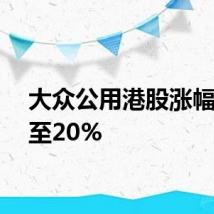 大众公用港股涨幅扩大至20%