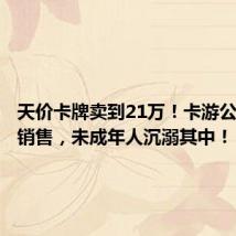 天价卡牌卖到21万!卡游公司违规销售,未成年人沉溺其中!