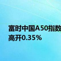 富时中国A50指数期货高开0.35%