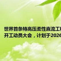 世界首条特高压柔性直流工程举行开工动员大会,计划于2026年投运