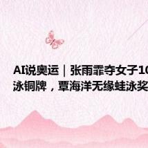 AI说奥运|张雨霏夺女子100米蝶泳铜牌,覃海洋无缘蛙泳奖牌