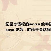 纪星@谭松韵seven 约韩廷@许凯soso 吃饭，韩廷开会耽搁了一会儿…