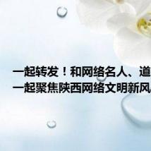 一起转发!和网络名人、道德模范一起聚焦陕西网络文明新风采