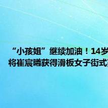 “小孩姐”继续加油!14岁山东小将崔宸曦获得滑板女子街式赛第