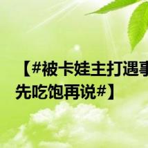 【#被卡娃主打遇事不慌先吃饱再说#】