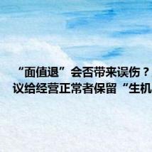 “面值退”会否带来误伤?业界热议给经营正常者保留“生机”