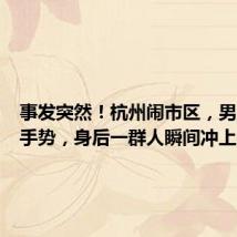 事发突然!杭州闹市区,男人一个手势,身后一群人瞬间冲上来!