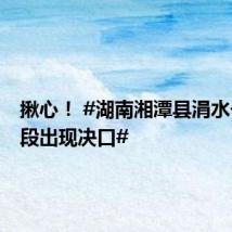 揪心! #湖南湘潭县涓水一处堤段出现决口#