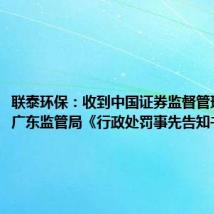 联泰环保：收到中国证券监督管理委员会广东监管局《行政处罚事先告知书》